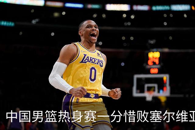 中国男篮热身赛一分惜败塞尔维亚KK FMP俱乐部队